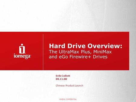 Hard Drive Overview: The UltraMax Plus, MiniMax and eGo Firewire+ Drives Erik Collett 09.11.08 Chinese Product Launch IOMEGA CONFIDENTIAL.