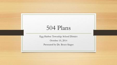 504 Plans Egg Harbor Township School District October 10, 2014 Presented by Dr. Bruce Singer.