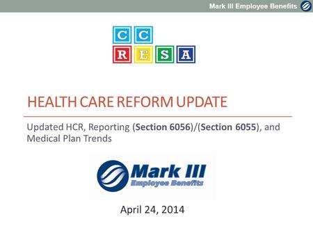 Mark III Employee Benefits Updated HCR, Reporting (Section 6056)/(Section 6055), and Medical Plan Trends HEALTH CARE REFORM UPDATE April 24, 2014.