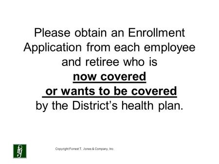 Copyright Forrest T. Jones & Company, Inc. Please obtain an Enrollment Application from each employee and retiree who is now covered or wants to be covered.