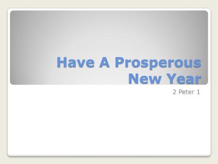 Have A Prosperous New Year 2 Peter 1. 2 Peter 1:1-11 Simeon Peter, a servant and apostle of Jesus Christ, To those who have obtained a faith of equal.