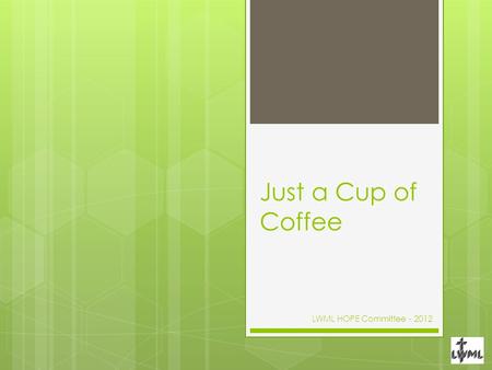 Just a Cup of Coffee LWML HOPE Committee - 2012. Just a Cup of Coffee?  Women who regularly drink coffee -- the fully caffeinated kind -- have a 20 percent.