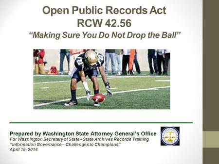 Open Public Records Act RCW 42.56 “Making Sure You Do Not Drop the Ball” ______________________________ Prepared by Washington State Attorney General’s.