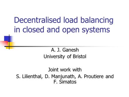 Decentralised load balancing in closed and open systems A. J. Ganesh University of Bristol Joint work with S. Lilienthal, D. Manjunath, A. Proutiere and.