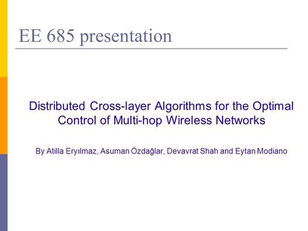 EE 685 presentation Distributed Cross-layer Algorithms for the Optimal Control of Multi-hop Wireless Networks By Atilla Eryılmaz, Asuman Özdağlar, Devavrat.