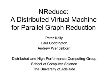 NReduce: A Distributed Virtual Machine for Parallel Graph Reduction Peter Kelly Paul Coddington Andrew Wendelborn Distributed and High Performance Computing.