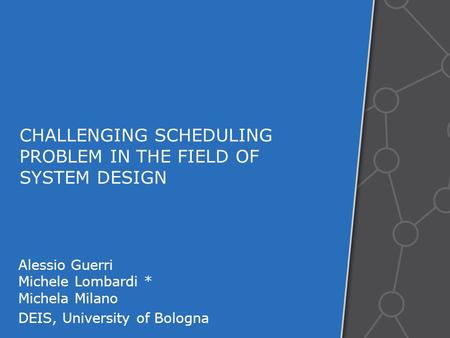 CHALLENGING SCHEDULING PROBLEM IN THE FIELD OF SYSTEM DESIGN Alessio Guerri Michele Lombardi * Michela Milano DEIS, University of Bologna.