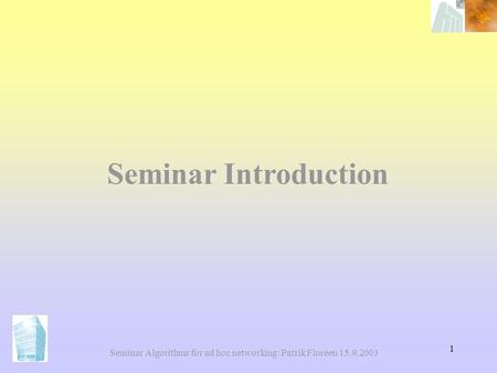 1 Seminar Algorithms for ad hoc networking: Patrik Floréen 15.9.2003 Seminar Introduction.