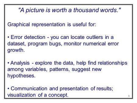 1 A picture is worth a thousand words. Graphical representation is useful for: Error detection - you can locate outliers in a dataset, program bugs,