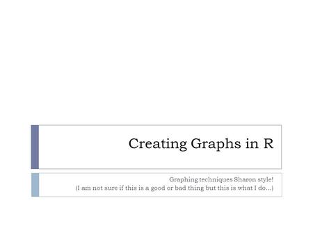 Creating Graphs in R Graphing techniques Sharon style! (I am not sure if this is a good or bad thing but this is what I do...)