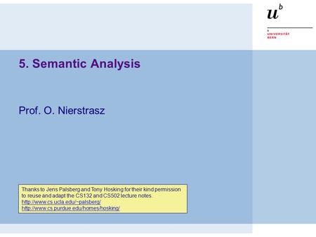 5. Semantic Analysis Prof. O. Nierstrasz Thanks to Jens Palsberg and Tony Hosking for their kind permission to reuse and adapt the CS132 and CS502 lecture.