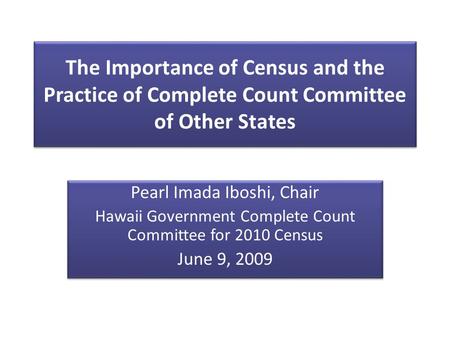 The Importance of Census and the Practice of Complete Count Committee of Other States Pearl Imada Iboshi, Chair Hawaii Government Complete Count Committee.