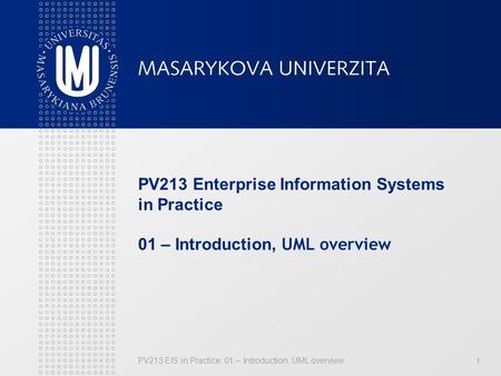 PV213 EIS in Practice: 01 – Introduction, UML overview 1 PV213 Enterprise Information Systems in Practice 01 – Introduction, UML overview.