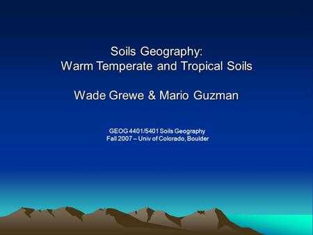 Soils Geography: Warm Temperate and Tropical Soils Wade Grewe & Mario Guzman GEOG 4401/5401 Soils Geography Fall 2007 – Univ of Colorado, Boulder.