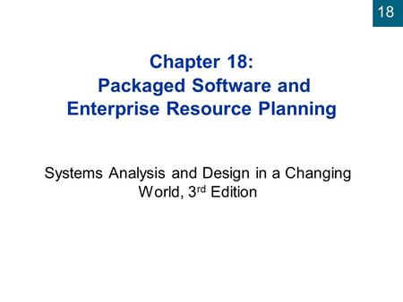 18 Chapter 18: Packaged Software and Enterprise Resource Planning Systems Analysis and Design in a Changing World, 3 rd Edition.