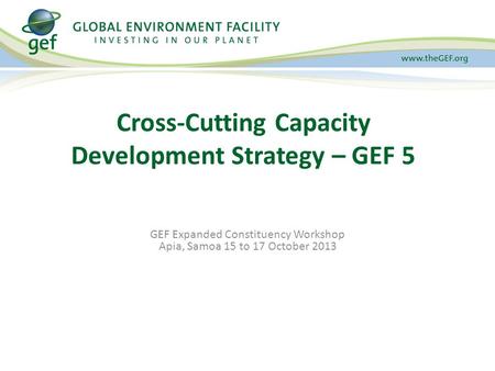 GEF Expanded Constituency Workshop Apia, Samoa 15 to 17 October 2013 Cross-Cutting Capacity Development Strategy – GEF 5.