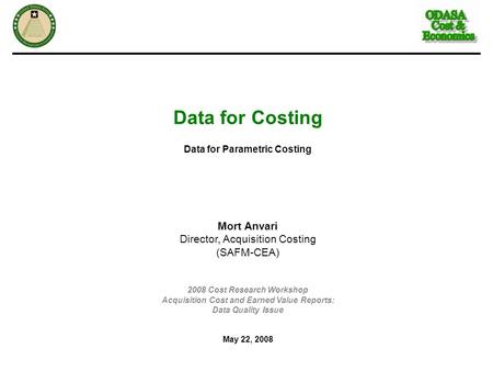 Data for Costing Data for Parametric Costing Mort Anvari Director, Acquisition Costing (SAFM-CEA) 2008 Cost Research Workshop Acquisition Cost and Earned.