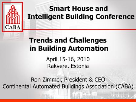 Trends and Challenges in Building Automation April 15-16, 2010 Rakvere, Estonia Ron Zimmer, President & CEO Continental Automated Buildings Association.