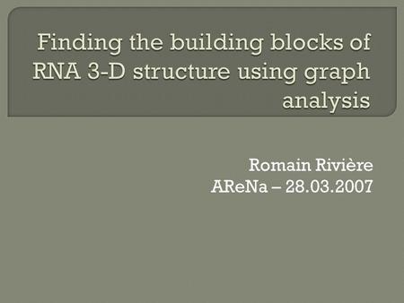 Romain Rivière AReNa – 28.03.2007.  Characterise RNA families  Improve non-coding RNA identification in genomic data  Determine the RNA players in.