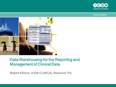 Data Warehousing for the Reporting and Management of Clinical Data Robert Ellison, ICON CLINICAL Research Plc.