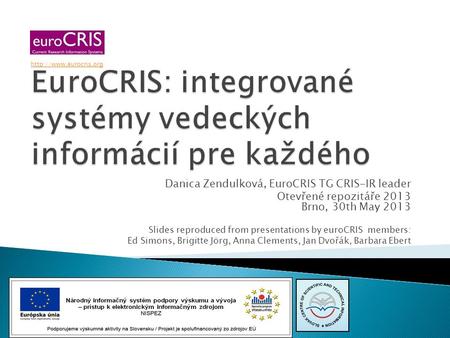 Danica Zendulková, EuroCRIS TG CRIS-IR leader Otevřené repozitáře 2013 Brno, 30th May 2013 Slides reproduced from presentations by euroCRIS members: Ed.