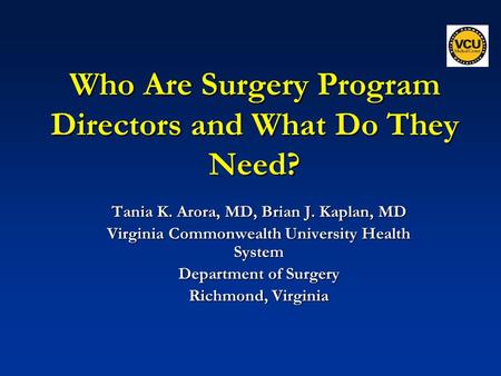 Who Are Surgery Program Directors and What Do They Need? Tania K. Arora, MD, Brian J. Kaplan, MD Virginia Commonwealth University Health System Department.