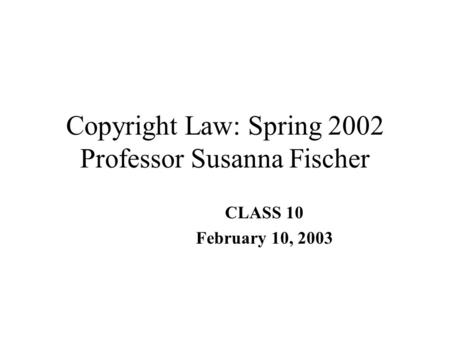 Copyright Law: Spring 2002 Professor Susanna Fischer CLASS 10 February 10, 2003.