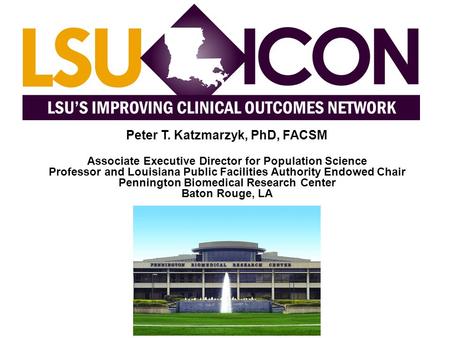 Peter T. Katzmarzyk, PhD, FACSM Associate Executive Director for Population Science Professor and Louisiana Public Facilities Authority Endowed Chair Pennington.