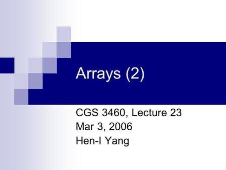 Arrays (2) CGS 3460, Lecture 23 Mar 3, 2006 Hen-I Yang.