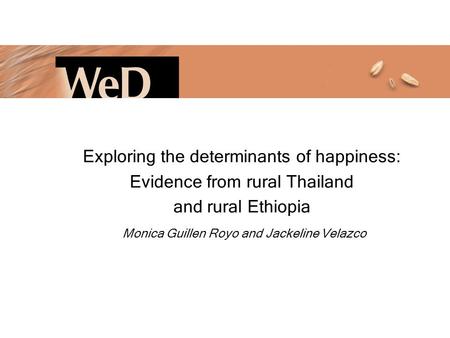 Exploring the determinants of happiness: Evidence from rural Thailand and rural Ethiopia Monica Guillen Royo and Jackeline Velazco.