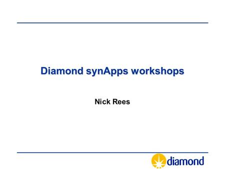 Diamond synApps workshops Nick Rees. Motivation synApps workshops came about for a number of reasons –Need to bring Diamond beamlines team up to speed.