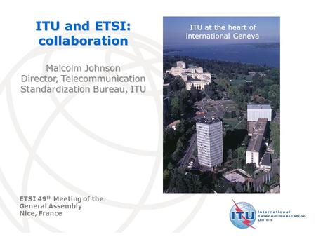 International Telecommunication Union ITU and ETSI: collaboration Malcolm Johnson Director, Telecommunication Standardization Bureau, ITU ETSI 49 th Meeting.