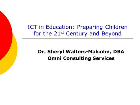 ICT in Education: Preparing Children for the 21 st Century and Beyond Dr. Sheryl Walters-Malcolm, DBA Omni Consulting Services.