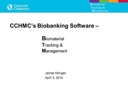 CCHMC’s Biobanking Software – James Morgan April 3, 2014 B iomaterial T racking & M anagement B iomaterial T racking & M anagement.