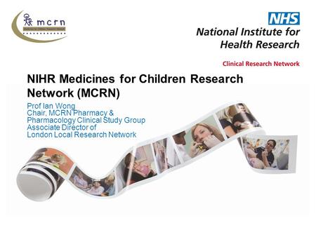 NIHR Medicines for Children Research Network (MCRN) Prof Ian Wong Chair, MCRN Pharmacy & Pharmacology Clinical Study Group Associate Director of London.