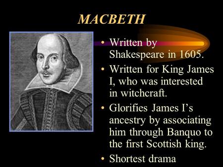 MACBETH Written by Shakespeare in 1605. Written for King James I, who was interested in witchcraft. Glorifies James I’s ancestry by associating him through.