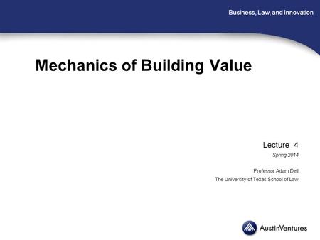 Business, Law, and Innovation Mechanics of Building Value Lecture 4 Spring 2014 Professor Adam Dell The University of Texas School of Law.