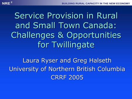 Service Provision in Rural and Small Town Canada: Challenges & Opportunities for Twillingate Laura Ryser and Greg Halseth University of Northern British.