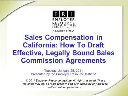 Sales Compensation in California: How To Draft Effective, Legally Sound Sales Commission Agreements Tuesday, January 25, 2011 Presented by the Employer.