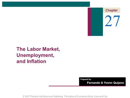 © 2007 Prentice Hall Business Publishing Principles of Economics 8e by Case and Fair Prepared by: Fernando & Yvonn Quijano 27 Chapter The Labor Market,