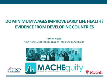 DO MINIMUM WAGES IMPROVE EARLY LIFE HEALTH? EVIDENCE FROM DEVELOPING COUNTRIES Farhan Majid Arijit Nandi, José Mendoza, John Frank and Sam Harper.