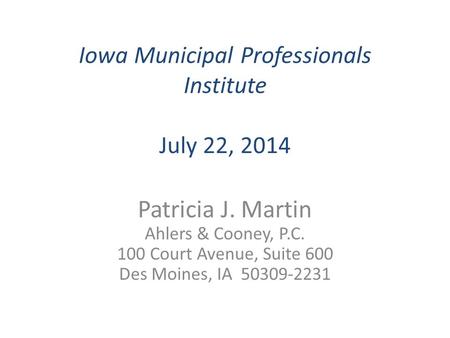 Iowa Municipal Professionals Institute July 22, 2014 Patricia J. Martin Ahlers & Cooney, P.C. 100 Court Avenue, Suite 600 Des Moines, IA 50309-2231.