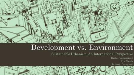 Development vs. Environment Sustainable Urbanism: An International Perspective Basheer Alshammari Kyle Morris Toritseju Omaghomi.