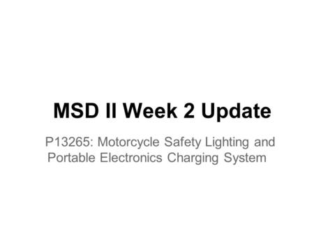 MSD II Week 2 Update P13265: Motorcycle Safety Lighting and Portable Electronics Charging System.