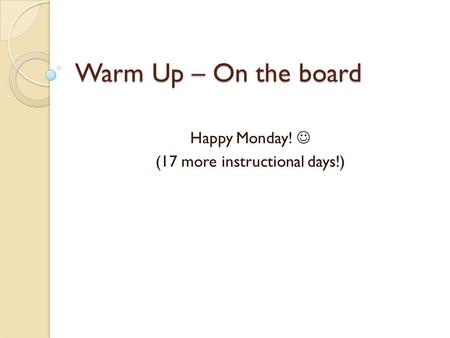 Warm Up – On the board Happy Monday! (17 more instructional days!)