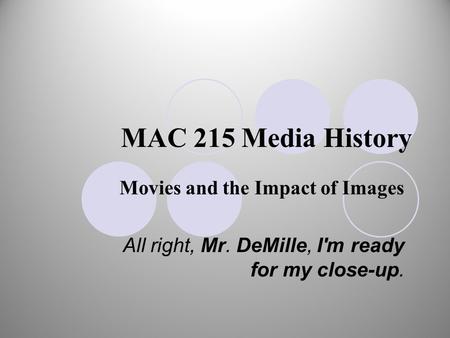 MAC 215 Media History Movies and the Impact of Images All right, Mr. DeMille, I'm ready for my close-up.