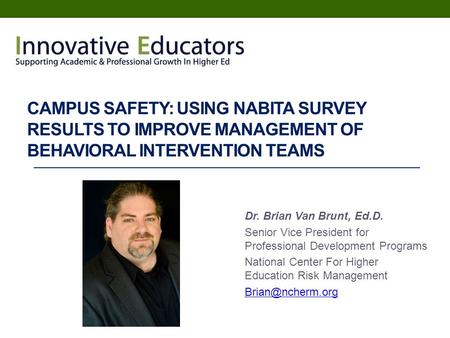 CAMPUS SAFETY: USING NABITA SURVEY RESULTS TO IMPROVE MANAGEMENT OF BEHAVIORAL INTERVENTION TEAMS Dr. Brian Van Brunt, Ed.D. Senior Vice President for.