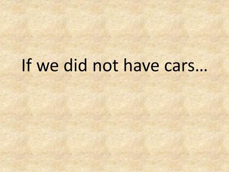 If we did not have cars…. I will build a car for the great multitude. It will be large enough for the family, but small enough for the individual to.