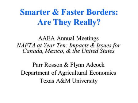 Smarter & Faster Borders: Are They Really? AAEA Annual Meetings NAFTA at Year Ten: Impacts & Issues for Canada, Mexico, & the United States Parr Rosson.