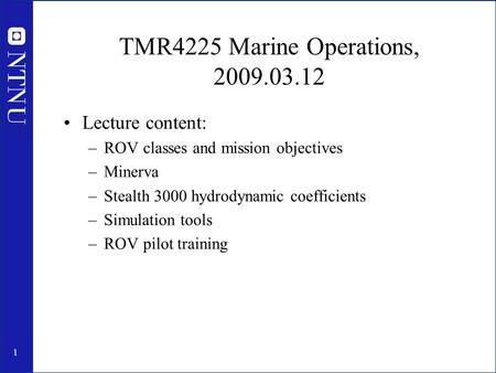 1 TMR4225 Marine Operations, 2009.03.12 Lecture content: –ROV classes and mission objectives –Minerva –Stealth 3000 hydrodynamic coefficients –Simulation.